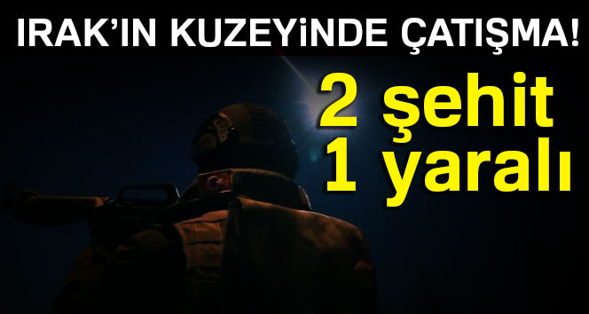 Irak’ın kuzeyinde çatışma: 2 asker şehit, 1 asker yaralı