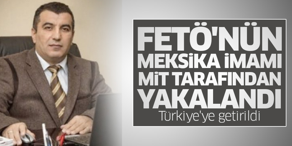 FETÖ'nün Meksika imamı MİT tarafından yakalandı: Türkiye'ye getirildi