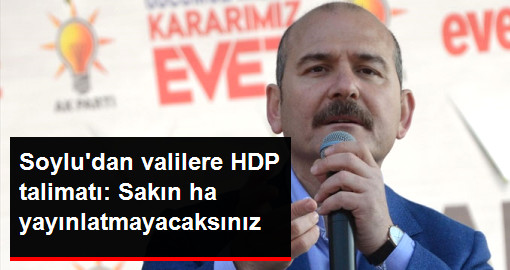 Soylu'dan Valilere HDP Talimatı: Sakın Ha Yayınlatmayacaksınız