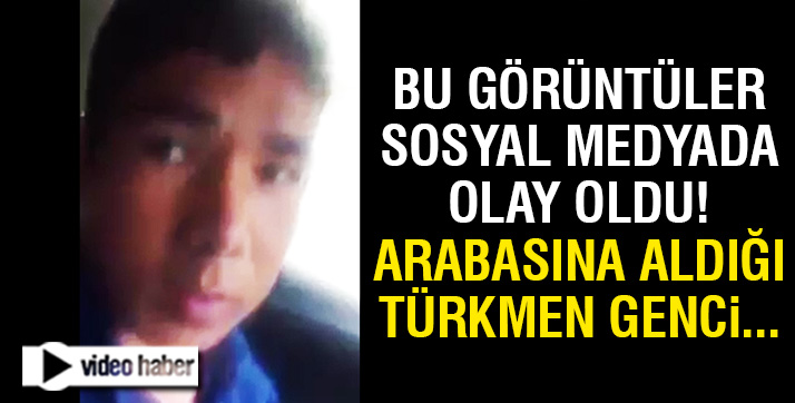 Aracına aldığı Türkmen genci ölümle tehdit etti