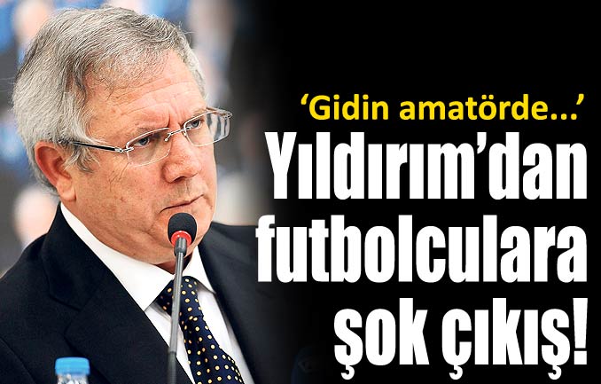  Aziz Yıldırım'dan Futbolculara şok çıkış 'Gidin amatörde oynayın'
