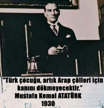 Atatürk : Türk çocuğu, artık arap çölleri için kanını dökmeyecektir.(1930)